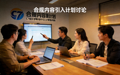 C7娱乐官网内容策划团队正在讨论合规内容引入计划